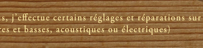 De plus, j’effectue certains réglages et réparationssur les instruments à cordes pincées 
(guitares et basses, acoustiques ou électriques)